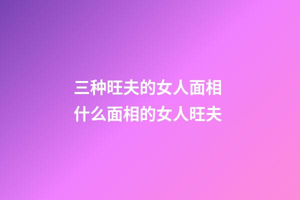 三种旺夫的女人面相 什么面相的女人旺夫